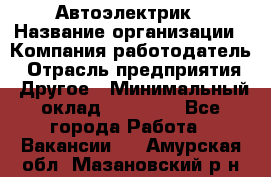 Автоэлектрик › Название организации ­ Компания-работодатель › Отрасль предприятия ­ Другое › Минимальный оклад ­ 70 000 - Все города Работа » Вакансии   . Амурская обл.,Мазановский р-н